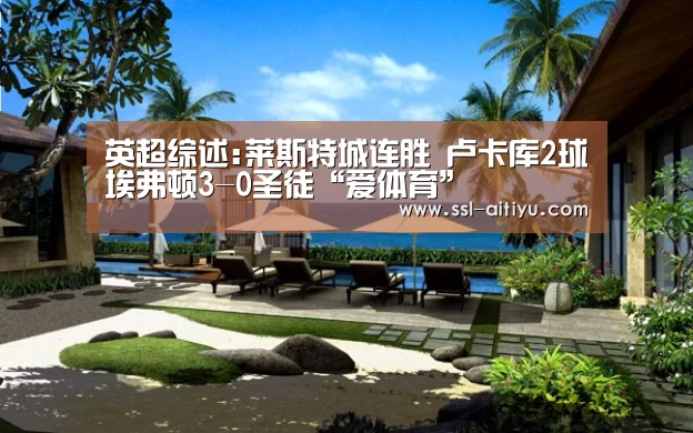 英超综述:莱斯特城连胜 卢卡库2球埃弗顿3-0圣徒“爱体育”(图1) 爱体育App